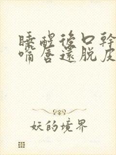 睡醒后口干舌燥嘴唇还脱皮