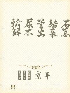 输尿管结石小便解不出来怎么办有什么办法