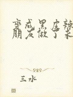 变成黑皮辣妹和朋友做了未删减版