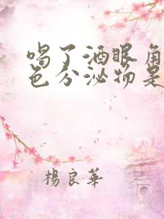 喝了酒眼角有白色分泌物是怎么回事