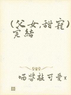 (父女,甜宠)完结