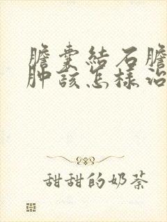 胆囊结石胆囊水肿该怎样治疗