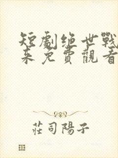 短剧绝世战神归来免费观看