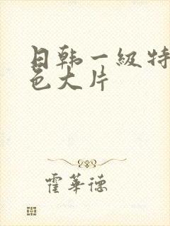 日韩一级特黄特色大片