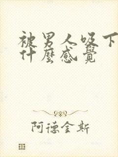 被男人吸下面是什么感觉