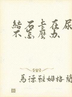 结石卡在尿道出不怎么办