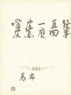 嘴皮一直发干起皮怎么回事