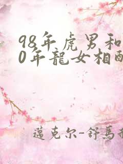 98年虎男和00年龙女相配婚姻如何