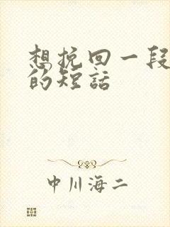 想挽回一段感情的短话