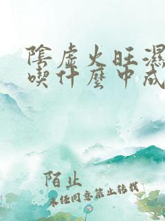 阴虚火旺湿气重吃什么中成药最好