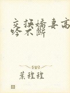 交换娇妻高潮呻吟不断