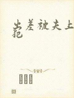 出差被夫上司侵犯