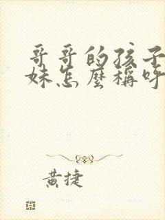 哥哥的孩子叫妹妹怎么称呼