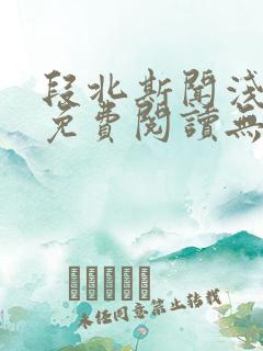 段北斯闻浅全文免费阅读无弹窗笔趣阁