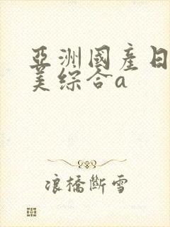 亚洲国产日韩欧美综合a