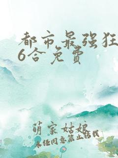 都市最强狂兵陈6合免费