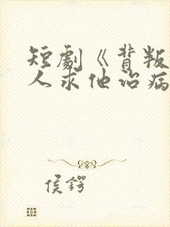 短剧《背叛他的人求他治病》结局