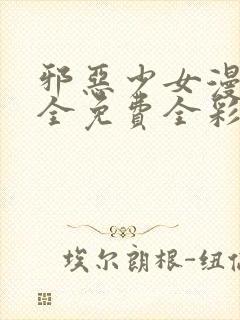 邪恶少女漫画大全免费全彩