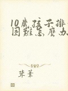 10岁孩子排便困难怎么办