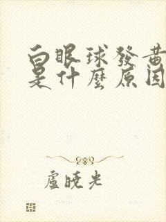 白眼球发黄发红是什么原因