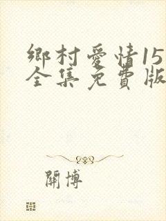 乡村爱情15部全集免费版第60集