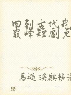 回到古代我走上巅峰短剧免费观看