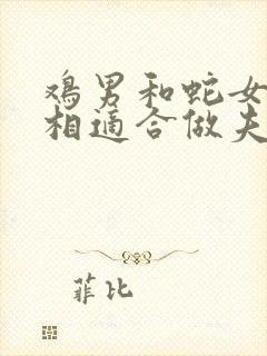 鸡男和蛇女的属相适合做夫妻吗