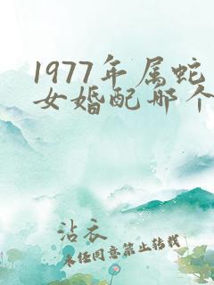 1977年属蛇女婚配哪个属相最好
