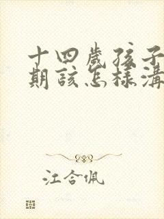 十四岁孩子叛逆期该怎样沟通