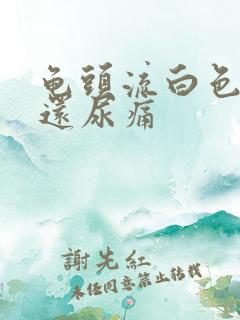 龟头流白色液体还尿痛