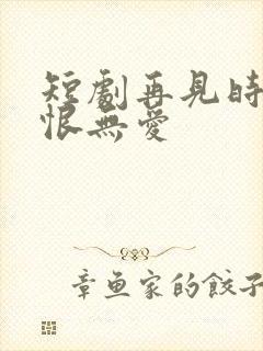 短剧再见时已无恨无爱