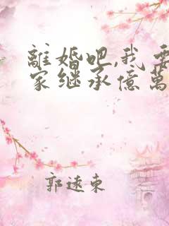 离婚吧,我要回家继承亿万家产下载古道