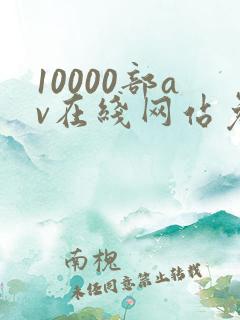 10000部av在线网站免费观看