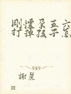 刚怀孕五六天想打掉孩子怎么搞