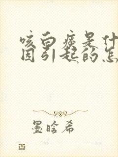 咳白痰是什么原因引起的怎么治疗