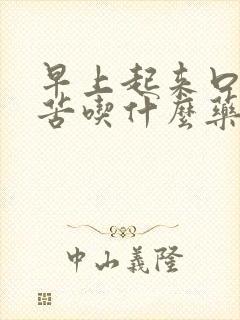 早上起来口干口苦吃什么药有效