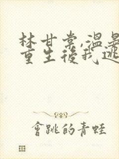 林甘棠,温晏清重生后我逃婚了