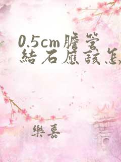 0.5cm胆管结石应该怎么治疗