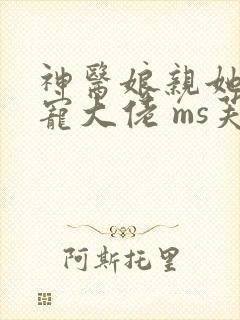 神医娘亲她是团宠大佬 ms芙子