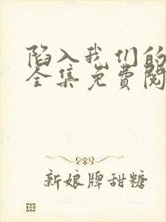 陷入我们的热恋全集免费阅读全文