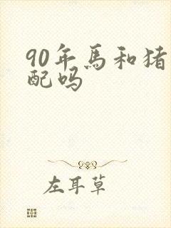 90年马和猪相配吗