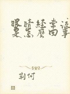 眼睛经常流眼泪是怎么回事