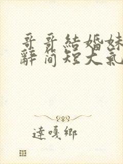 哥哥结婚妹妹致辞简短大气