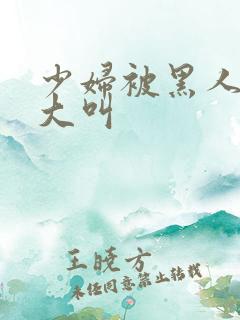 少妇被黑人日的大叫