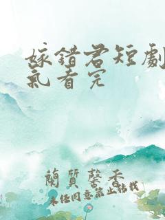 嫁错君短剧一口气看完