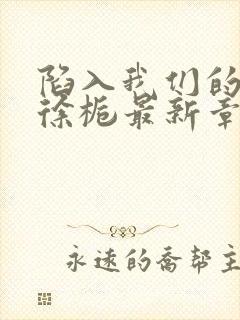 陷入我们的热恋徐栀最新章节列表列表