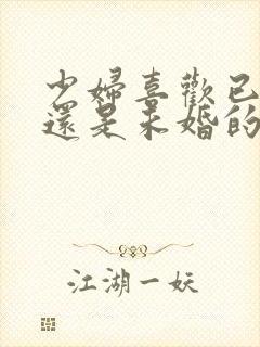 少妇喜欢已婚的还是未婚的男人