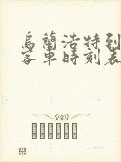 乌兰浩特到长春客车时刻表查询