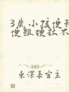 3岁小孩便秘大便粗硬拉不出来怎么办