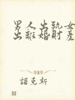 男人出轨女方提出离婚财产分割